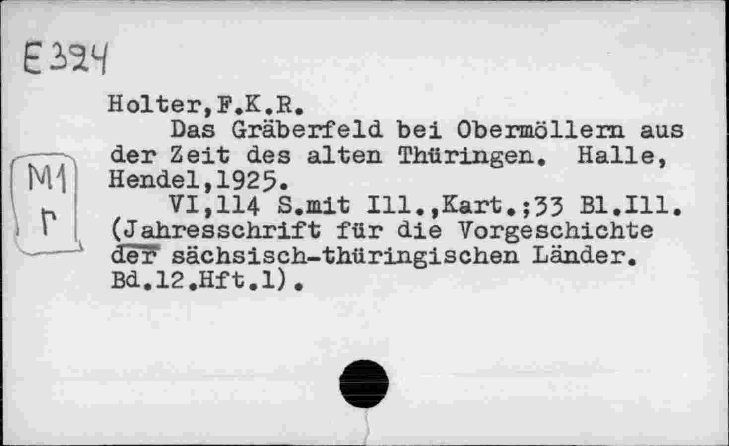 ﻿
Holter,F.K.R.
Das Gräberfeld, bei Obermöllern aus der Zeit des alten Thüringen. Halle, Hendel,1925.
VI,114 S.mit Ill.,Kart.;53 Bl.Ill. (Jahresschrift für die Vorgeschichte der sächsisch-thüringischen Länder. Bd.l2.Hft.l).